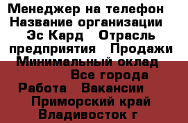 Менеджер на телефон › Название организации ­ Эс-Кард › Отрасль предприятия ­ Продажи › Минимальный оклад ­ 25 000 - Все города Работа » Вакансии   . Приморский край,Владивосток г.